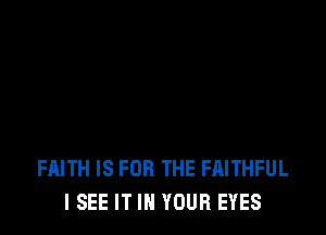FAITH IS FOR THE FAITHFUL
ISEE IT IN YOUR EYES