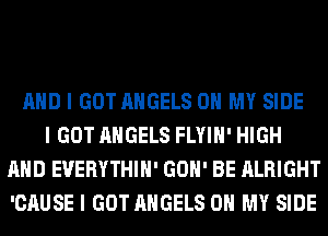 MID I GOT ANGELS OH MY SIDE
I GOT ANGELS FLYIII' HIGH
MID EVERYTHIII' GOII' BE ALRIGHT
'CAUSE I GOT ANGELS OH MY SIDE