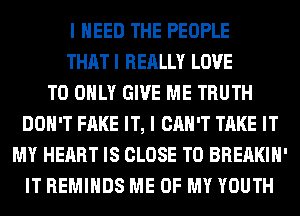 I NEED THE PEOPLE
THAT I REALLY LOVE
TO ONLY GIVE ME TRUTH
DON'T FAKE IT, I CAN'T TAKE IT
MY HEART IS CLOSE TO BREAKIH'
IT REMIHDS ME OF MY YOUTH