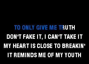T0 ONLY GIVE ME TRUTH
DON'T FAKE IT, I CAN'T TAKE IT
MY HEART IS CLOSE TO BREAKIH'
IT REMIHDS ME OF MY YOUTH