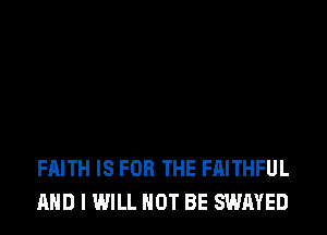 FAITH IS FOR THE FAITHFUL
AND I WILL NOT BE SWAYED