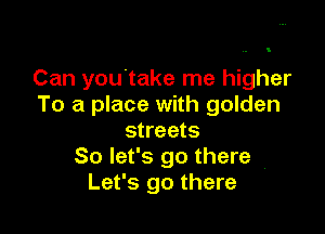 Can you take me higher
To a place with golden

streets
So let's go there
Let's go there