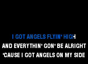 I GOT ANGELS FLYIH' HIGH
AND EVERYTHIH' GON' BE ALRIGHT
'CAUSE I GOT ANGELS OH MY SIDE