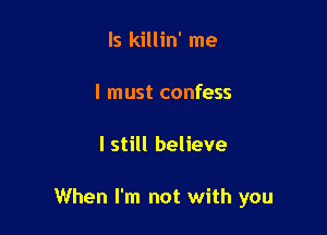 ls killin' me

I must confess

I still believe

When I'm not with you