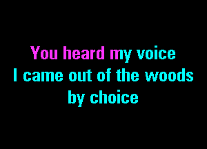 You heard my voice

I came out of the woods
by choice