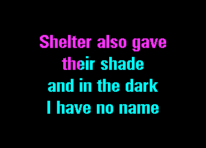 Shelter also gave
their shade

and in the dark
I have no name