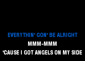 EVERYTHIH' GON' BE ALRIGHT
MMM-MMM
'CAUSE I GOT ANGELS OH MY SIDE