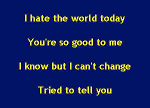 I hate the world today

You're so good to me

I know but I can't change

Tried to tell you
