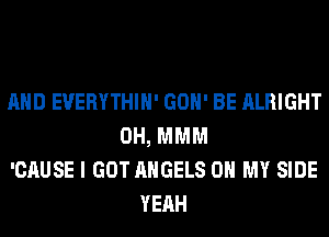 AND EVERYTHIH' GON' BE ALRIGHT
0H, MMM
'CAUSE I GOT ANGELS OH MY SIDE
YEAH