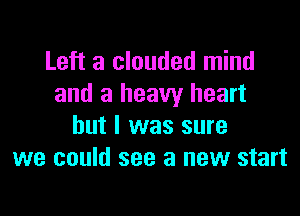 Left a clouded mind
and a heavy heart

but I was sure
we could see a new start