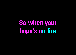 So when your

hope's on fire