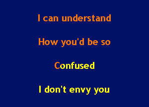 I can understand
How you'd be so

Confused

I don't envy you