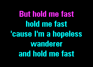 But hold me fast
hold me fast

'cause I'm a hopeless
wanderer
and hold me fast