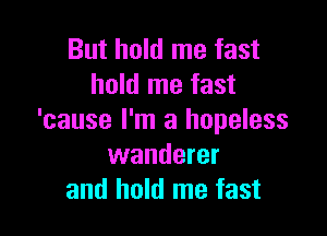 But hold me fast
hold me fast

'cause I'm a hopeless
wanderer
and hold me fast