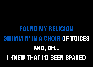 FOUND MY RELIGION
SWIMMIH' IN A CHOIR 0F VOICES
AND, OH...

I KNEW THAT I'D BEEN SPARED