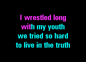 l wrestled long
with my youth

we tried so hard
to live in the truth