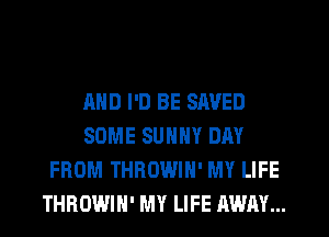 MID I'D BE SAVED
SOME SUNNY DAY
FROM THROWIH' MY LIFE
THROWIH' MY LIFE AWAY...