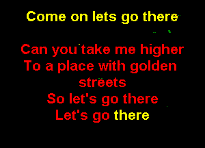 Come on lets go there-

Can you take me higher
To a place with golden
streets
So let's go there
Let's go there