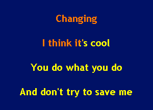 Changing

I think it's cool

You do what you do

And don't try to save me