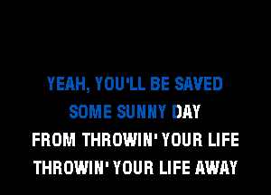 YEAH, YOU'LL BE SAVED
SOME SUNNY DAY
FROM THROWIH' YOUR LIFE
THROWIH' YOUR LIFE AWAY