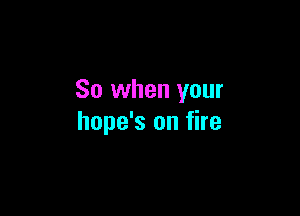 So when your

hope's on fire