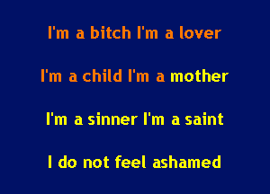 I'm a bitch I'm a lover

I'm a child I'm a mother

I'm a sinner I'm a saint

I do not feel ashamed