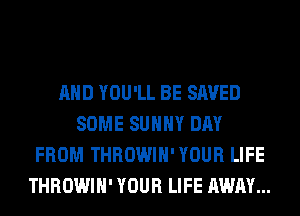 AND YOU'LL BE SAVED
SOME SUNNY DAY
FROM THROWIH' YOUR LIFE
THROWIH' YOUR LIFE AWAY...