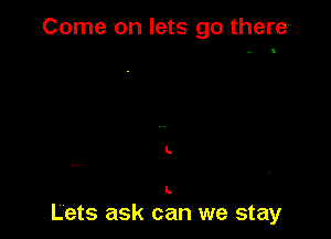 Come on lets go there

L

L

Lets ask can we stay
