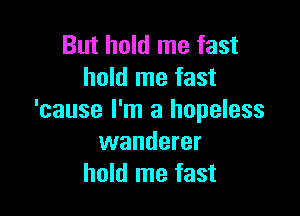 But hold me fast
hold me fast

'cause I'm a hopeless
wanderer
hold me fast