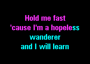 Hold me fast
'cause I'm a hopeless

wanderer
and I will learn