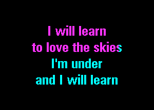 I will learn
to love the skies

I'm under
and I will learn