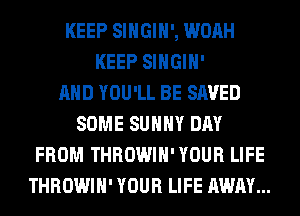 KEEP SIHGIH', WOAH
KEEP SIHGIH'

AND YOU'LL BE SAVED
SOME SUNNY DAY
FROM THROWIH' YOUR LIFE
THROWIH' YOUR LIFE AWAY...
