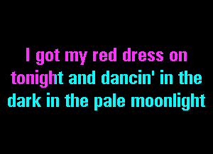 I got my red dress on
tonight and dancin' in the
dark in the pale moonlight