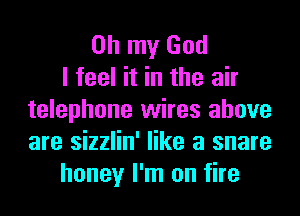 Oh my God
I feel it in the air
telephone wires above
are sizzlin' like a snare
honey I'm on fire