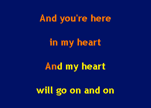 And you're here
in my heart

And my heart

will go on and on