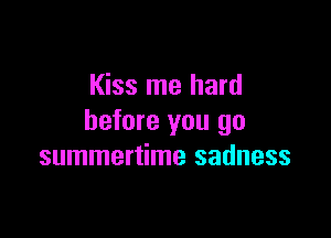 Kiss me hard

before you go
summertime sadness