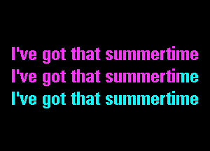 I've got that summertime
I've got that summertime
I've got that summertime
