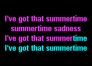 I've got that summertime
summertime sadness
I've got that summertime
I've got that summertime
