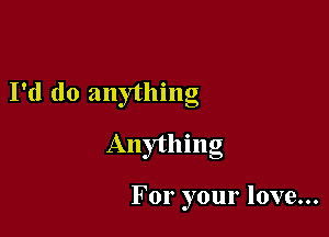 I'd do anything

Anything

For your love...