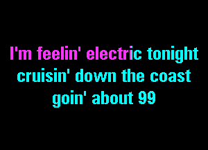 I'm feelin' electric tonight

cruisin' down the coast
goin' about 99