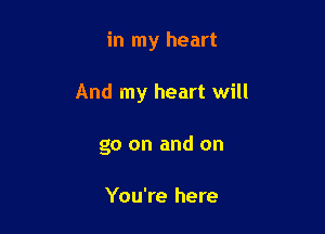 in my heart

And my heart will

go on and on

You're here