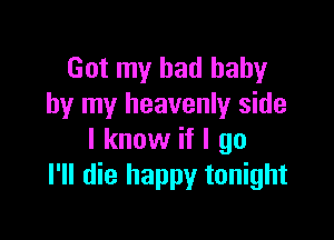Got my bad baby
by my heavenly side

I know if I go
I'll die happy tonight