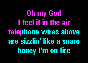 Oh my God
I feel it in the air
telephone wires above
are sizzlin' like a snare
honey I'm on fire