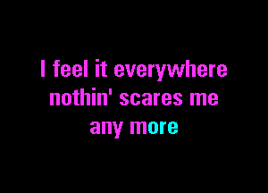 I feel it everywhere

nothin' scares me
any more