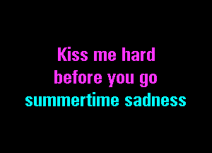 Kiss me hard

before you go
summertime sadness