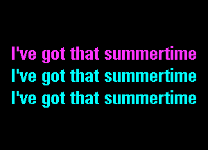 I've got that summertime
I've got that summertime
I've got that summertime