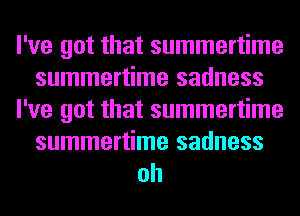 I've got that summertime
summertime sadness
I've got that summertime
summertime sadness

oh