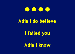 OOOO

Adia I do believe

I failed you

Adia I know