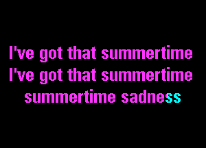 I've got that summertime
I've got that summertime
summertime sadness