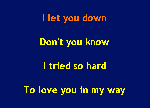 I let you down
Don't you know

I tried so hard

To love you in my way